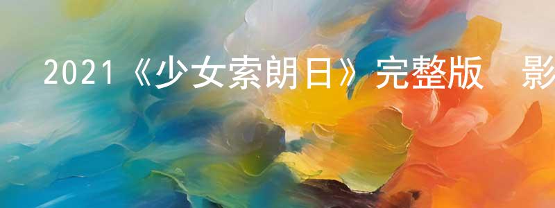 蔡偉兵發布2021《少女索朗日》完整版電影/在線觀看/百度云-美劇天堂
